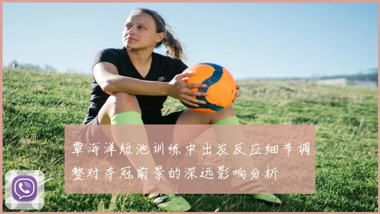 覃海洋短池训练中出发反应细节调整对夺冠前景的深远影响分析