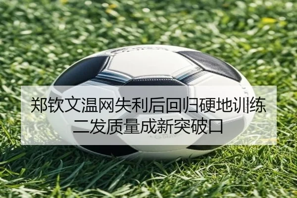 郑钦文温网失利后回归硬地训练 二发质量成新突破口