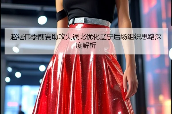 赵继伟季前赛助攻失误比优化辽宁后场组织思路深度解析
