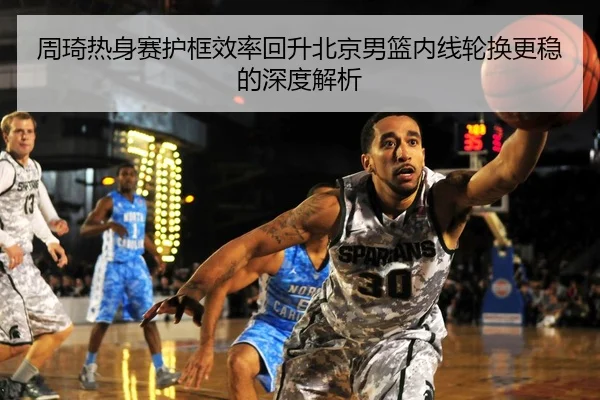 周琦热身赛护框效率回升北京男篮内线轮换更稳的深度解析