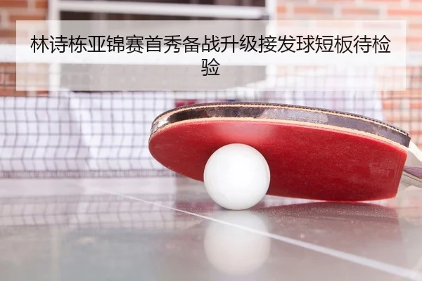林诗栋亚锦赛首秀备战升级接发球短板待检验