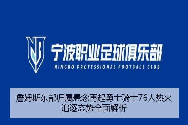 詹姆斯东部归属悬念再起勇士骑士76人热火追逐态势全面解析