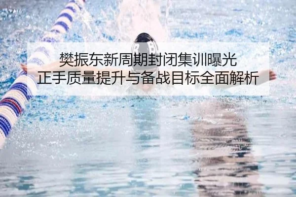 樊振东新周期封闭集训曝光 正手质量提升与备战目标全面解析